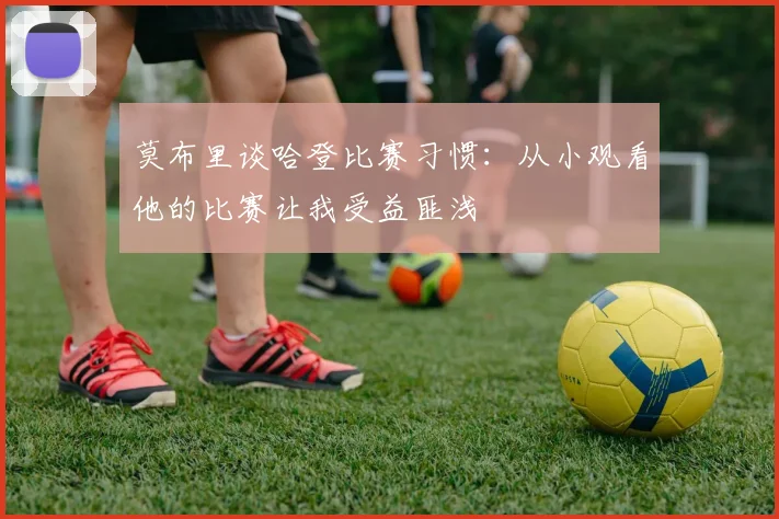 莫布里谈哈登比赛习惯：从小观看他的比赛让我受益匪浅