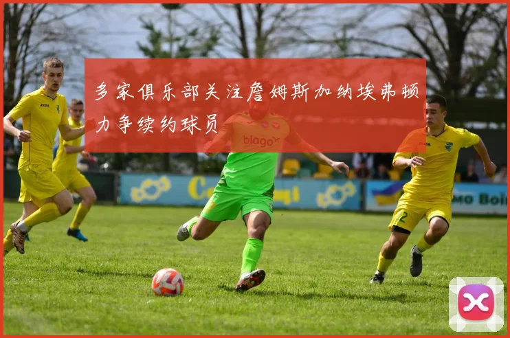 多家俱乐部关注詹姆斯加纳埃弗顿力争续约球员