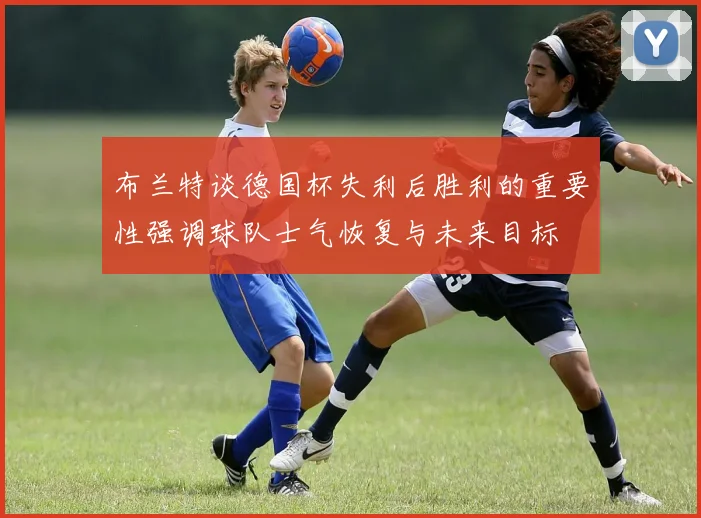 布兰特谈德国杯失利后胜利的重要性强调球队士气恢复与未来目标