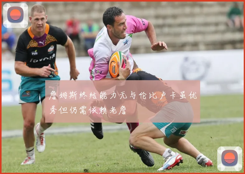 詹姆斯终结能力无与伦比卢卡虽优秀但仍需依赖老詹
