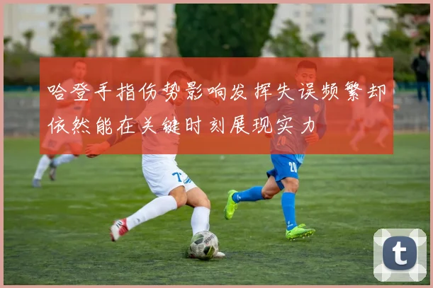 哈登手指伤势影响发挥失误频繁却依然能在关键时刻展现实力