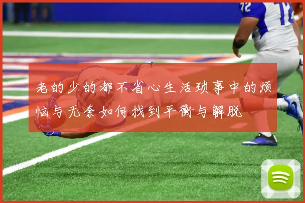 老的少的都不省心生活琐事中的烦恼与无奈如何找到平衡与解脱