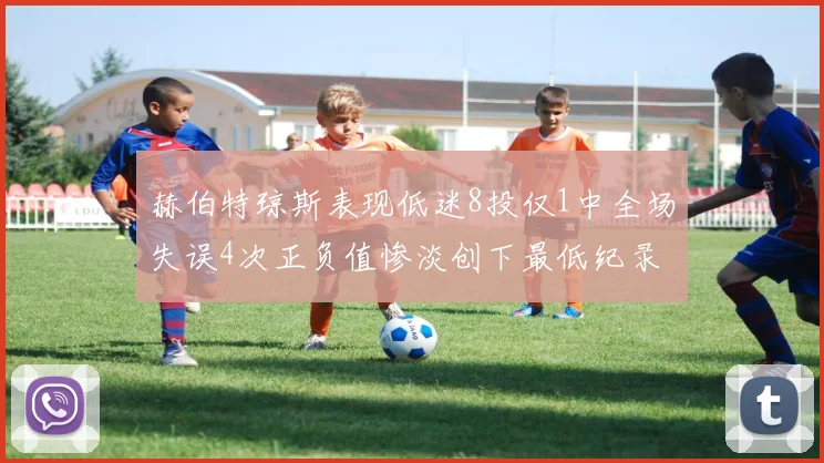 赫伯特琼斯表现低迷8投仅1中全场失误4次正负值惨淡创下最低纪录
