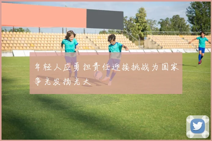 年轻人应勇担责任迎接挑战为国家争光发扬光大