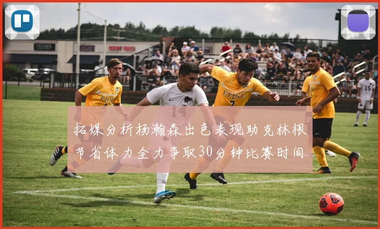 拓媒分析杨瀚森出色表现助克林根节省体力全力争取30分钟比赛时间