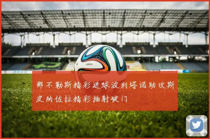 那不勒斯精彩进球波利塔诺助攻斯皮纳佐拉精彩抽射破门