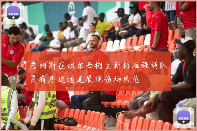 詹姆斯在切尔西树立新标准强调队员有序进通道展现领袖风范
